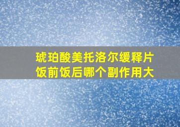 琥珀酸美托洛尔缓释片饭前饭后哪个副作用大