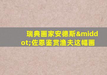 瑞典画家安德斯·佐恩鉴赏渔夫这幅画