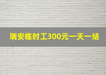 瑞安临时工300元一天一结