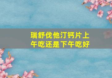 瑞舒伐他汀钙片上午吃还是下午吃好