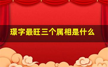 璟字最旺三个属相是什么