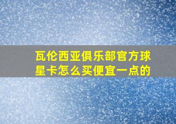 瓦伦西亚俱乐部官方球星卡怎么买便宜一点的