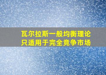 瓦尔拉斯一般均衡理论只适用于完全竞争市场