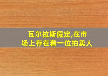 瓦尔拉斯假定,在市场上存在着一位拍卖人