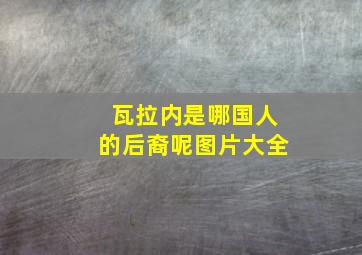 瓦拉内是哪国人的后裔呢图片大全