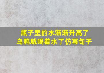 瓶子里的水渐渐升高了乌鸦就喝着水了仿写句子