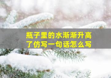 瓶子里的水渐渐升高了仿写一句话怎么写