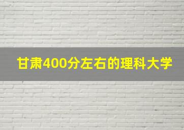 甘肃400分左右的理科大学