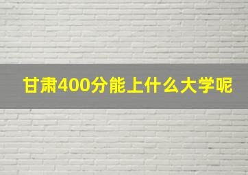 甘肃400分能上什么大学呢