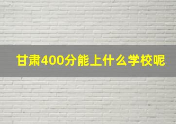 甘肃400分能上什么学校呢