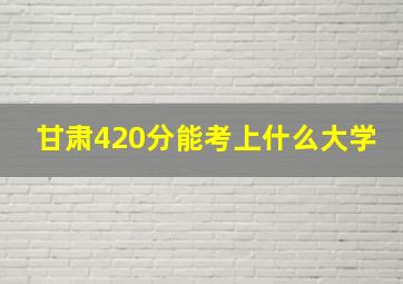 甘肃420分能考上什么大学