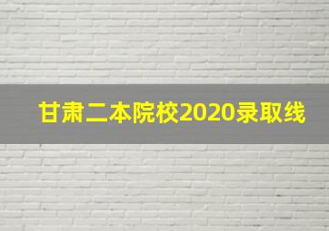 甘肃二本院校2020录取线