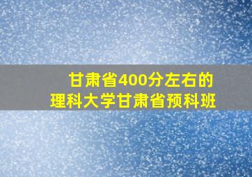 甘肃省400分左右的理科大学甘肃省预科班