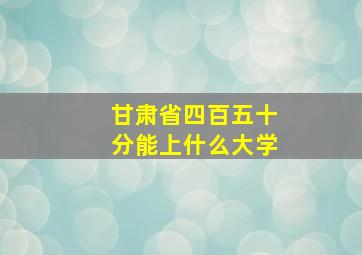 甘肃省四百五十分能上什么大学