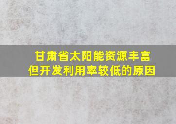 甘肃省太阳能资源丰富但开发利用率较低的原因