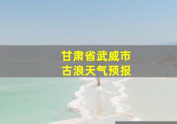 甘肃省武威市古浪天气预报