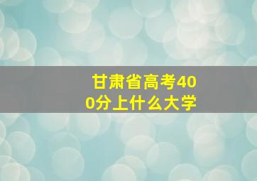 甘肃省高考400分上什么大学