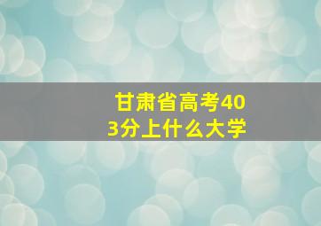 甘肃省高考403分上什么大学