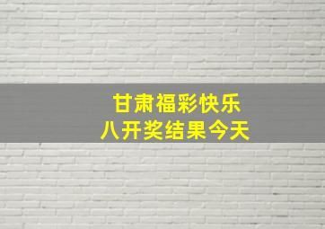 甘肃福彩快乐八开奖结果今天