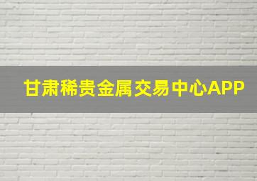 甘肃稀贵金属交易中心APP