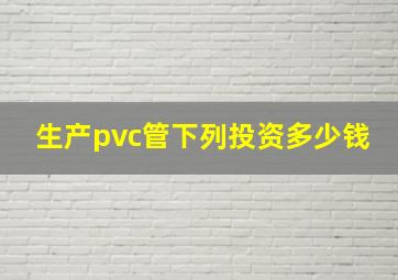 生产pvc管下列投资多少钱