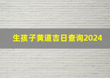 生孩子黄道吉日查询2024