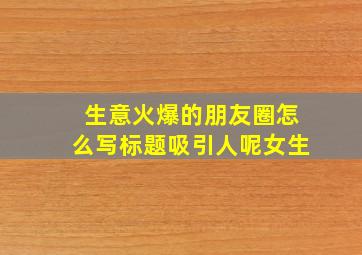 生意火爆的朋友圈怎么写标题吸引人呢女生