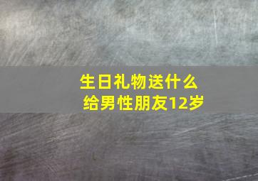 生日礼物送什么给男性朋友12岁