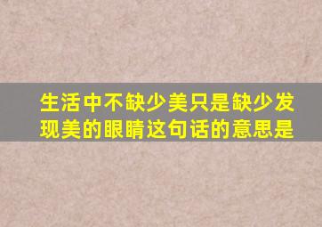 生活中不缺少美只是缺少发现美的眼睛这句话的意思是