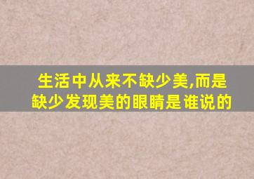 生活中从来不缺少美,而是缺少发现美的眼睛是谁说的