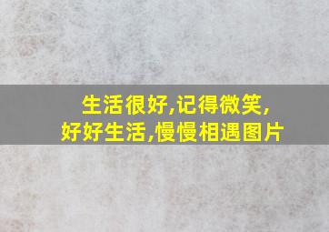 生活很好,记得微笑,好好生活,慢慢相遇图片