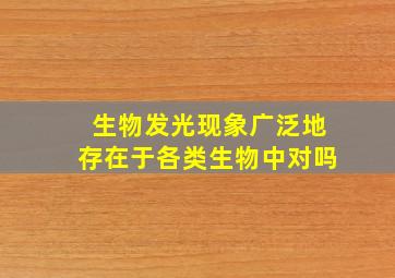 生物发光现象广泛地存在于各类生物中对吗