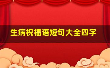 生病祝福语短句大全四字