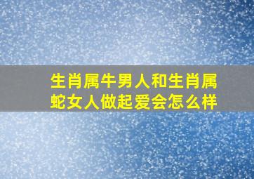 生肖属牛男人和生肖属蛇女人做起爱会怎么样