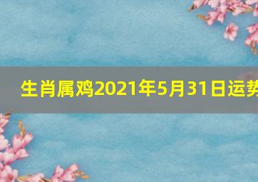 生肖属鸡2021年5月31日运势