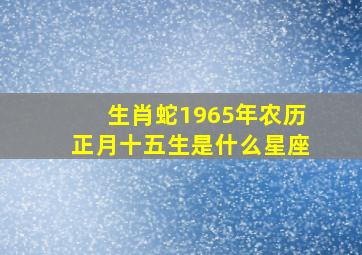 生肖蛇1965年农历正月十五生是什么星座