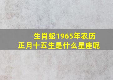 生肖蛇1965年农历正月十五生是什么星座呢