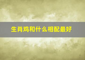 生肖鸡和什么相配最好