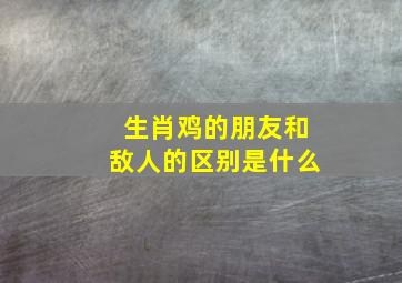 生肖鸡的朋友和敌人的区别是什么