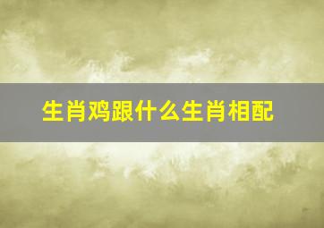 生肖鸡跟什么生肖相配