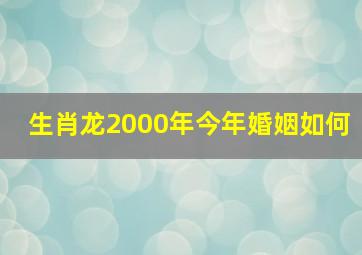 生肖龙2000年今年婚姻如何