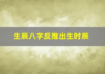 生辰八字反推出生时辰