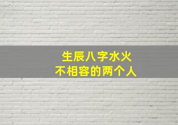 生辰八字水火不相容的两个人