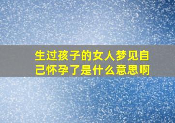 生过孩子的女人梦见自己怀孕了是什么意思啊