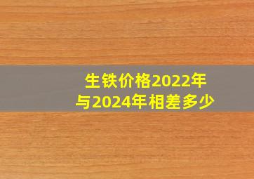 生铁价格2022年与2024年相差多少