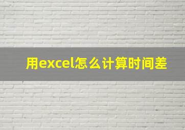 用excel怎么计算时间差