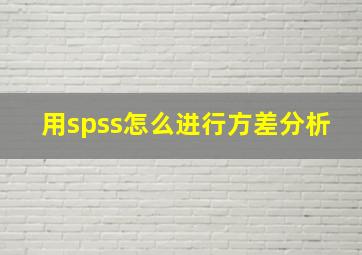 用spss怎么进行方差分析