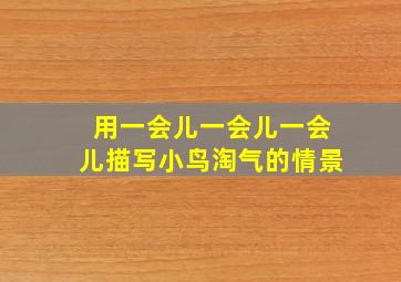 用一会儿一会儿一会儿描写小鸟淘气的情景