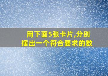 用下面5张卡片,分别摆出一个符合要求的数