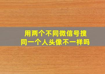 用两个不同微信号搜同一个人头像不一样吗